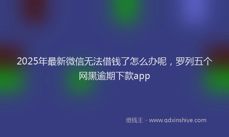 2025年最新微信无法借钱了怎么办呢，罗列五个网黑逾期下款app