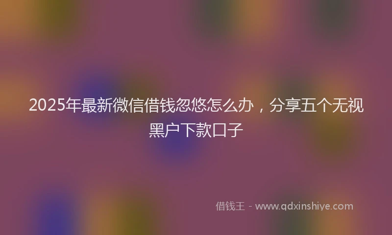 2025年最新微信借钱忽悠怎么办，分享五个无视黑户下款口子