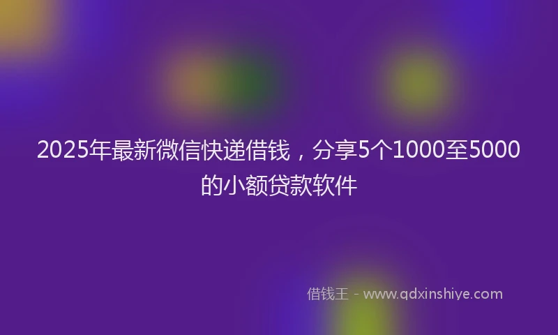 2025年最新微信快递借钱，分享5个1000至5000的小额贷款软件