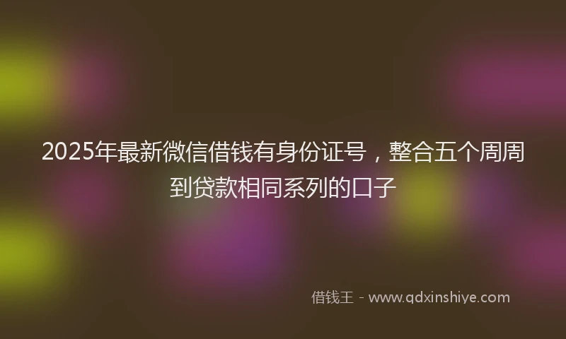 2025年最新微信借钱有身份证号，整合五个周周到贷款相同系列的口子