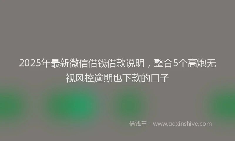 2025年最新微信借钱借款说明，整合5个高炮无视风控逾期也下款的口子