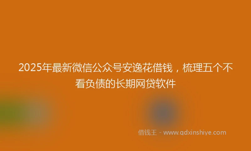 2025年最新微信公众号安逸花借钱，梳理五个不看负债的长期网贷软件
