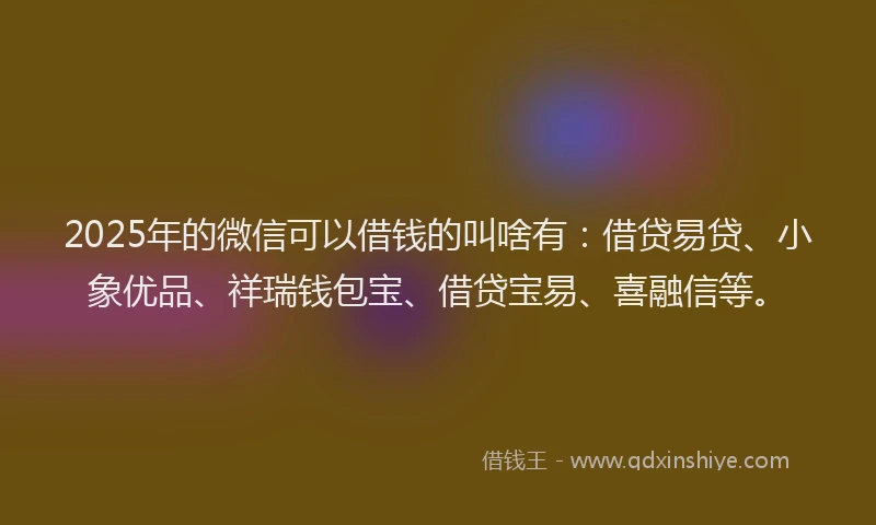 2025年的微信可以借钱的叫啥有：借贷易贷、小象优品、祥瑞钱包宝、借贷宝易、喜融信等。