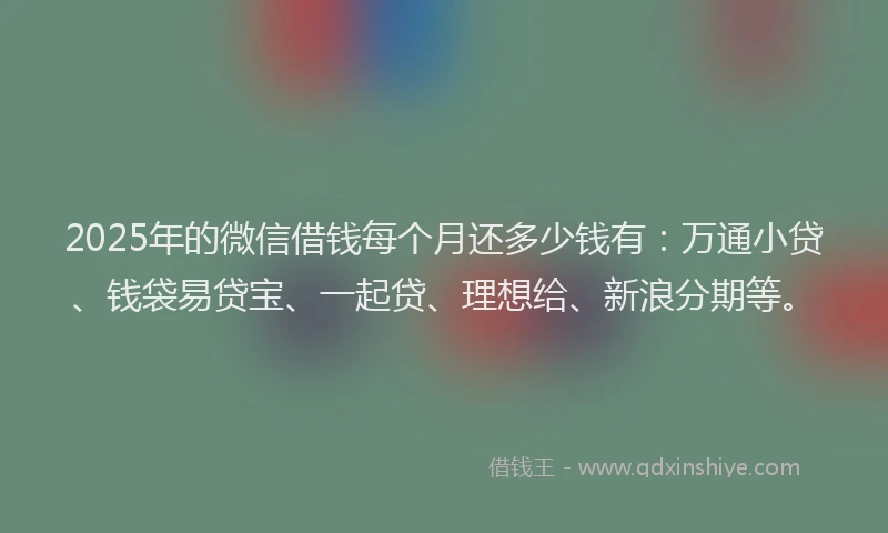 2025年的微信借钱每个月还多少钱有：万通小贷、钱袋易贷宝、一起贷、理想给、新浪分期等。