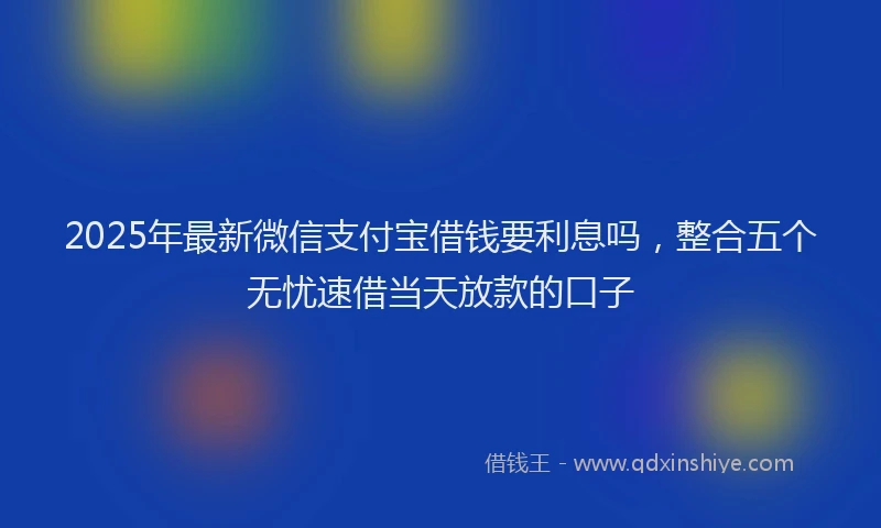 2025年最新微信支付宝借钱要利息吗，整合五个无忧速借当天放款的口子