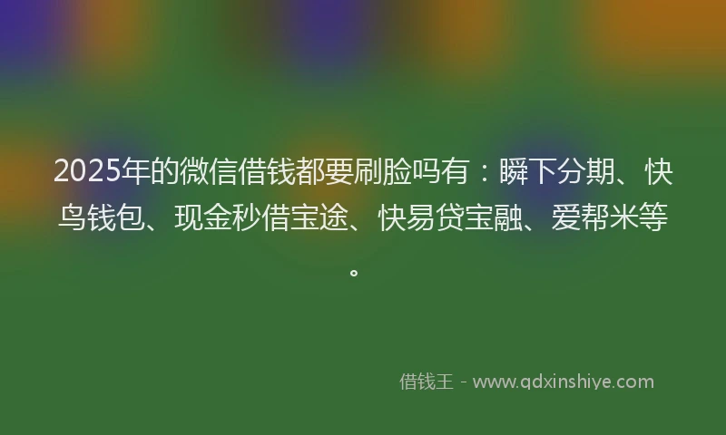 2025年的微信借钱都要刷脸吗有：瞬下分期、快鸟钱包、现金秒借宝途、快易贷宝融、爱帮米等。
