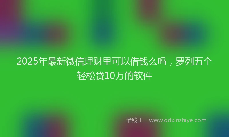 2025年最新微信理财里可以借钱么吗，罗列五个轻松贷10万的软件