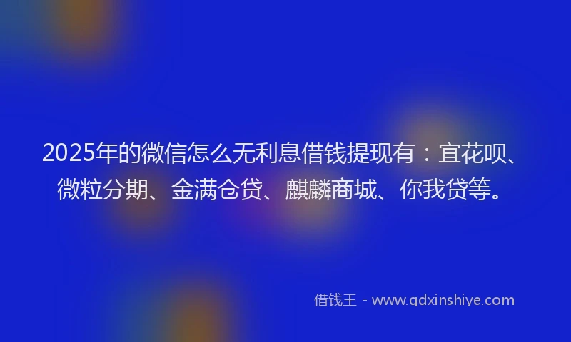 2025年的微信怎么无利息借钱提现有：宜花呗、微粒分期、金满仓贷、麒麟商城、你我贷等。