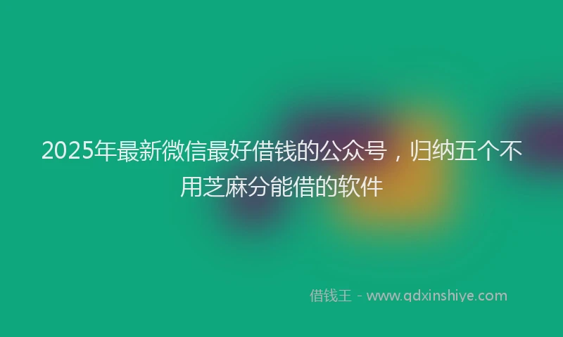 2025年最新微信最好借钱的公众号，归纳五个不用芝麻分能借的软件