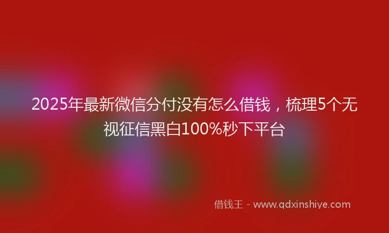 2025年最新微信分付没有怎么借钱，梳理5个无视征信黑白100%秒下平台