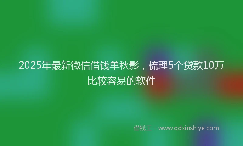 2025年最新微信借钱单秋影，梳理5个贷款10万比较容易的软件