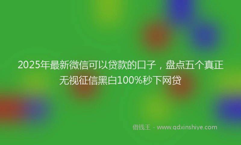 2025年最新微信可以贷款的口子，盘点五个真正无视征信黑白100%秒下网贷