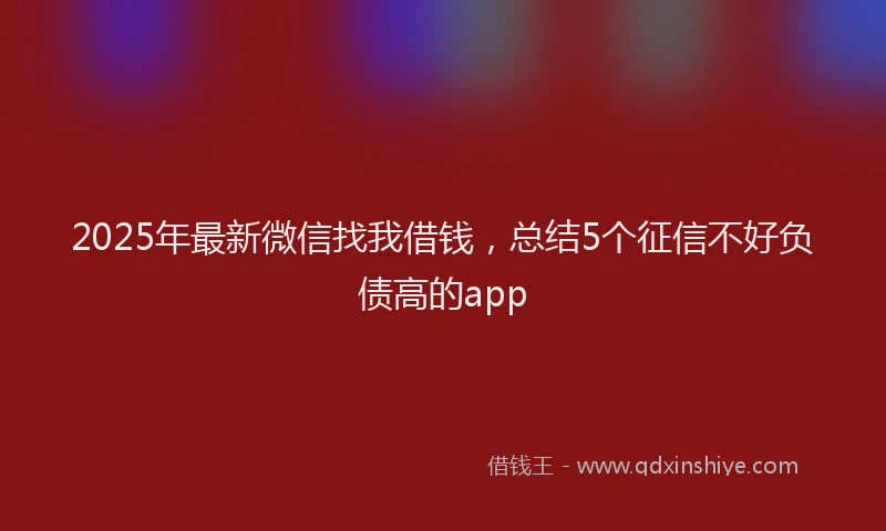 2025年最新微信找我借钱，总结5个征信不好负债高的app