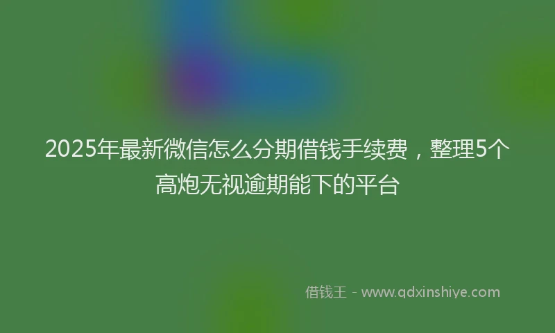 2025年最新微信怎么分期借钱手续费，整理5个高炮无视逾期能下的平台