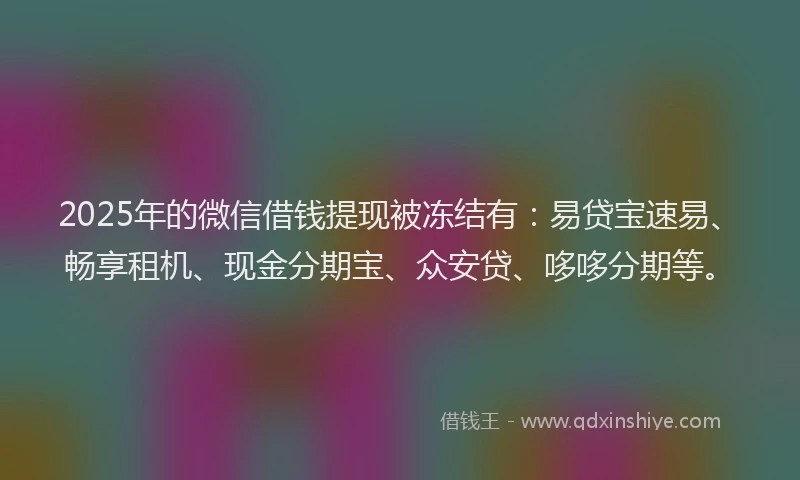 2025年的微信借钱提现被冻结有：易贷宝速易、畅享租机、现金分期宝、众安贷、哆哆分期等。