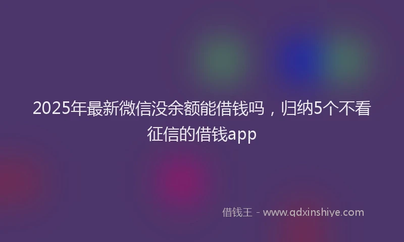 2025年最新微信没余额能借钱吗，归纳5个不看征信的借钱app