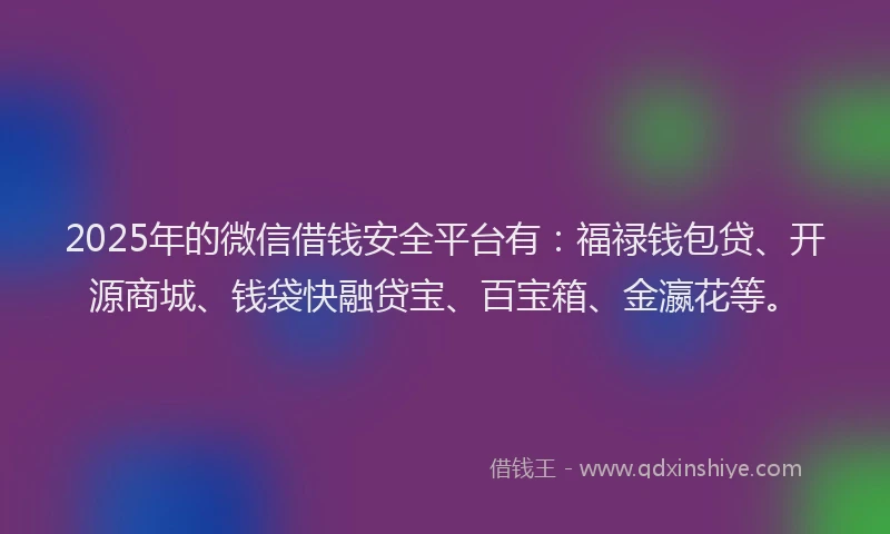 2025年的微信借钱安全平台有：福禄钱包贷、开源商城、钱袋快融贷宝、百宝箱、金瀛花等。