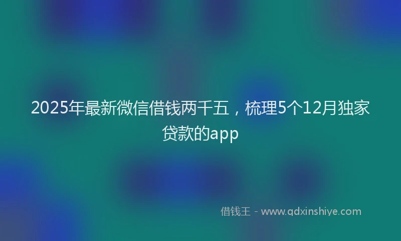 2025年最新微信借钱两千五，梳理5个12月独家贷款的app