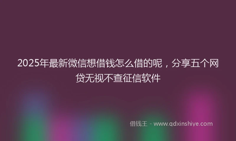 2025年最新微信想借钱怎么借的呢，分享五个网贷无视不查征信软件