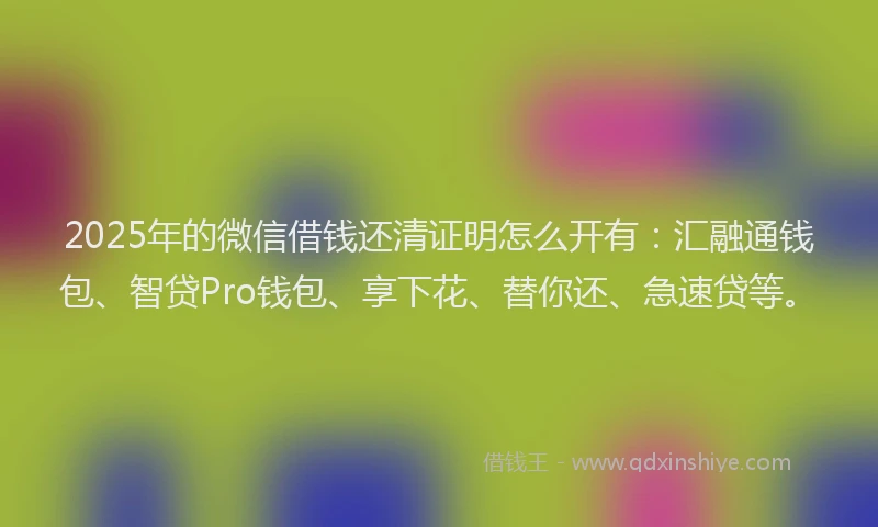 2025年的微信借钱还清证明怎么开有：汇融通钱包、智贷Pro钱包、享下花、替你还、急速贷等。