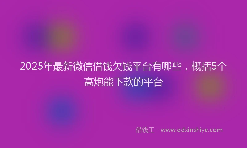 2025年最新微信借钱欠钱平台有哪些，概括5个高炮能下款的平台