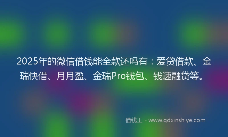 2025年的微信借钱能全款还吗有：爱贷借款、金瑞快借、月月盈、金瑞Pro钱包、钱速融贷等。