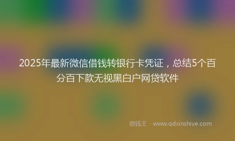 2025年最新微信借钱转银行卡凭证，总结5个百分百下款无视黑白户网贷软件
