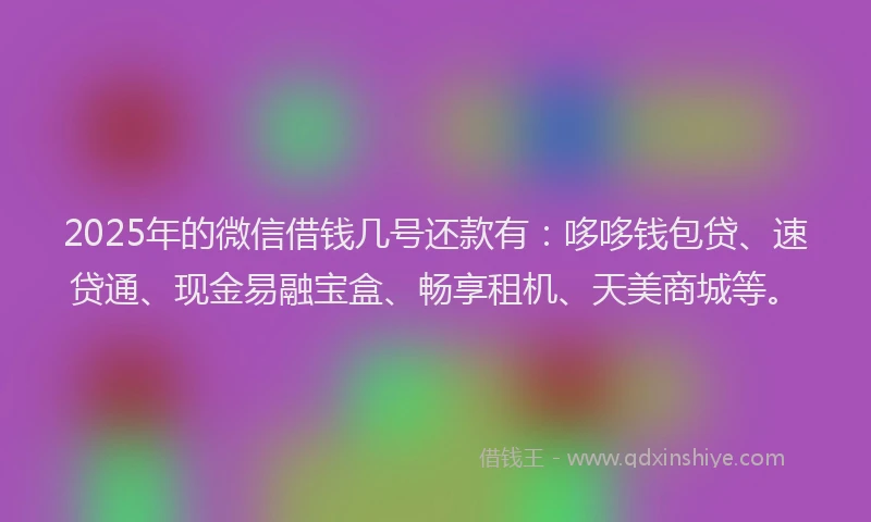 2025年的微信借钱几号还款有：哆哆钱包贷、速贷通、现金易融宝盒、畅享租机、天美商城等。