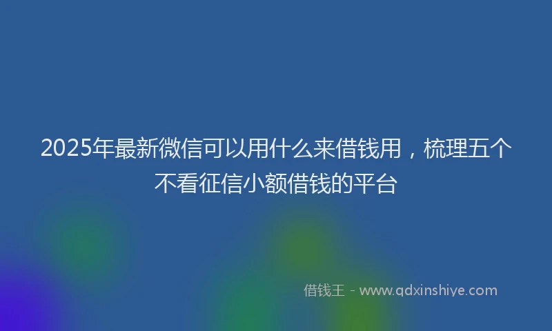 2025年最新微信可以用什么来借钱用，梳理五个不看征信小额借钱的平台