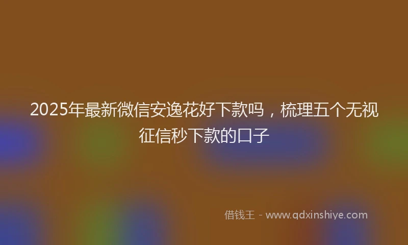 2025年最新微信安逸花好下款吗，梳理五个无视征信秒下款的口子