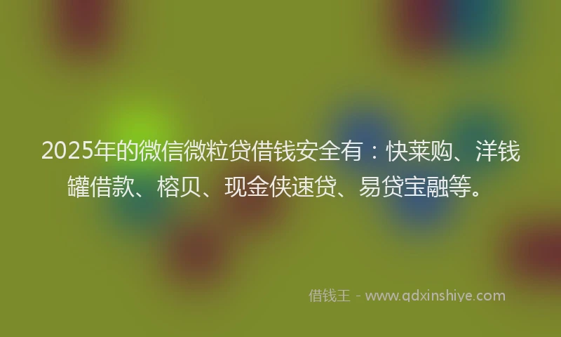 2025年的微信微粒贷借钱安全有：快莱购、洋钱罐借款、榕贝、现金侠速贷、易贷宝融等。