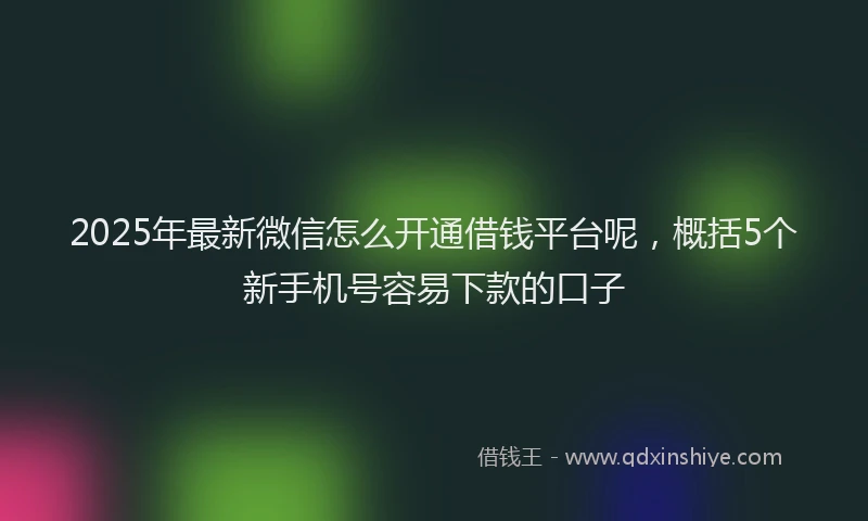 2025年最新微信怎么开通借钱平台呢，概括5个新手机号容易下款的口子