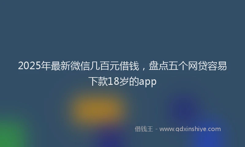 2025年最新微信几百元借钱，盘点五个网贷容易下款18岁的app
