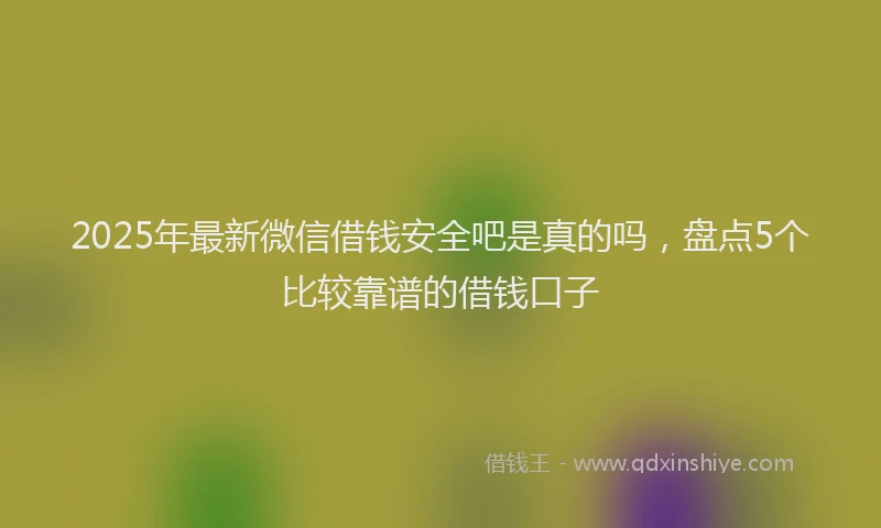 2025年最新微信借钱安全吧是真的吗，盘点5个比较靠谱的借钱口子