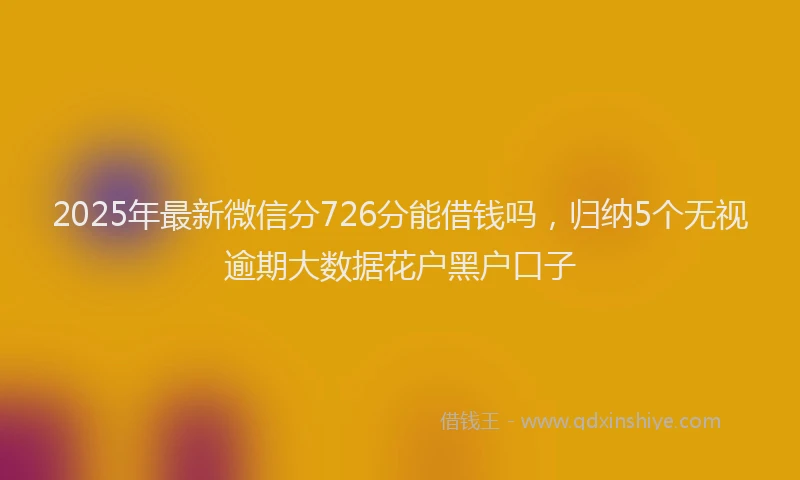 2025年最新微信分726分能借钱吗，归纳5个无视逾期大数据花户黑户口子