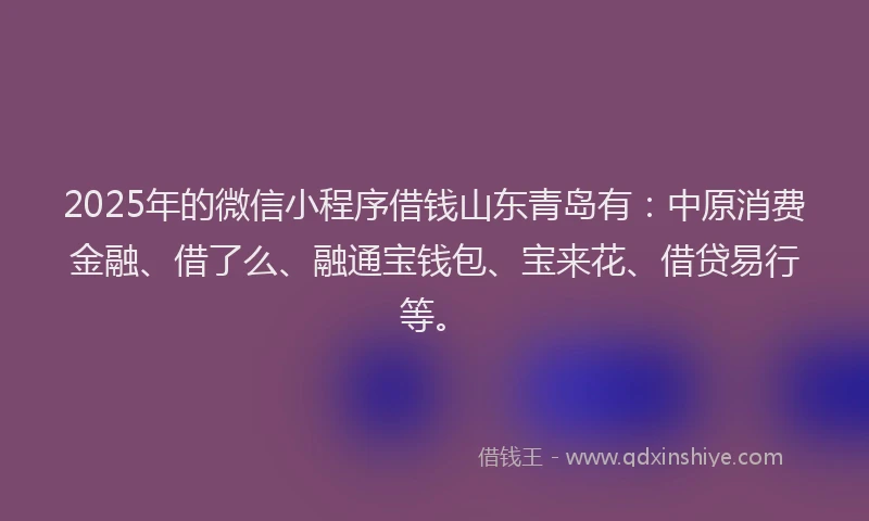 2025年的微信小程序借钱山东青岛有：中原消费金融、借了么、融通宝钱包、宝来花、借贷易行等。