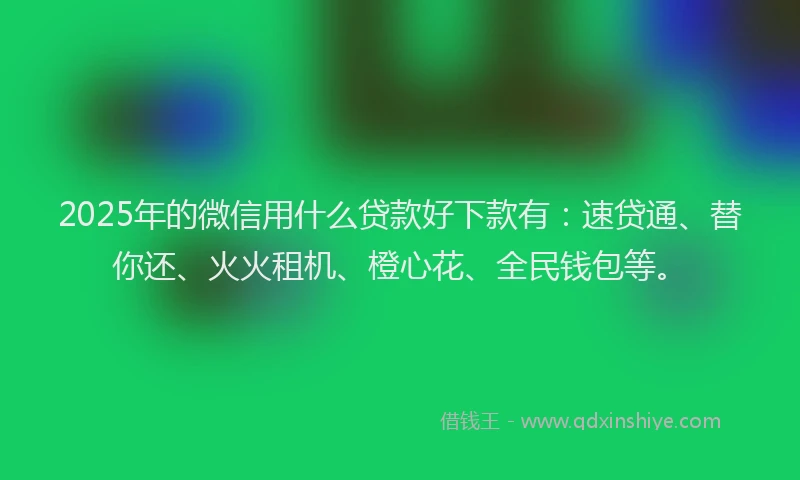 2025年的微信用什么贷款好下款有：速贷通、替你还、火火租机、橙心花、全民钱包等。