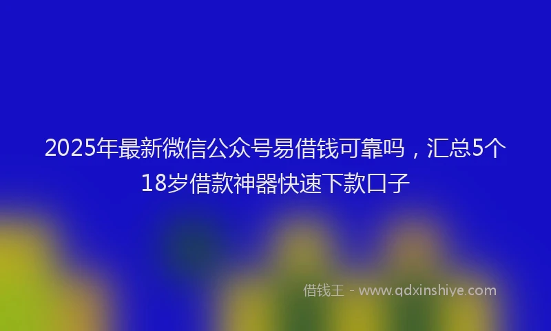 2025年最新微信公众号易借钱可靠吗，汇总5个18岁借款神器快速下款口子
