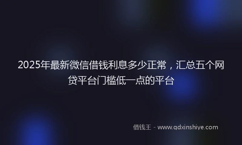 2025年最新微信借钱利息多少正常，汇总五个网贷平台门槛低一点的平台