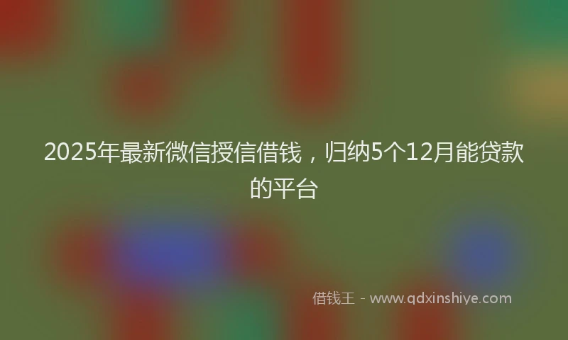 2025年最新微信授信借钱，归纳5个12月能贷款的平台