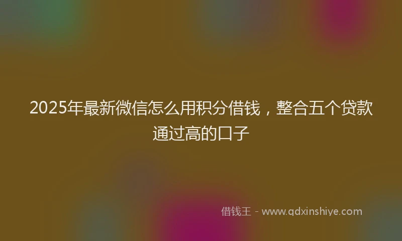 2025年最新微信怎么用积分借钱，整合五个贷款通过高的口子