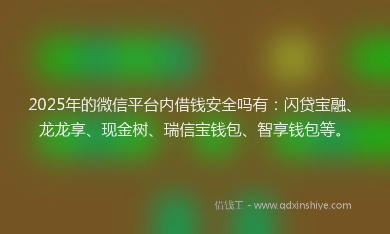 2025年的微信平台内借钱安全吗有：闪贷宝融、龙龙享、现金树、瑞信宝钱包、智享钱包等。