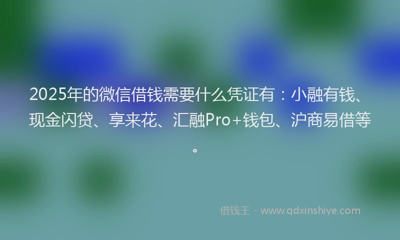 2025年的微信借钱需要什么凭证有：小融有钱、现金闪贷、享来花、汇融Pro+钱包、沪商易借等。
