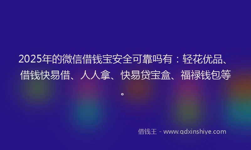 2025年的微信借钱宝安全可靠吗有：轻花优品、借钱快易借、人人拿、快易贷宝盒、福禄钱包等。
