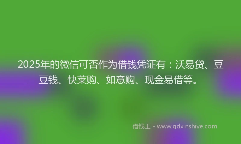 2025年的微信可否作为借钱凭证有：沃易贷、豆豆钱、快莱购、如意购、现金易借等。