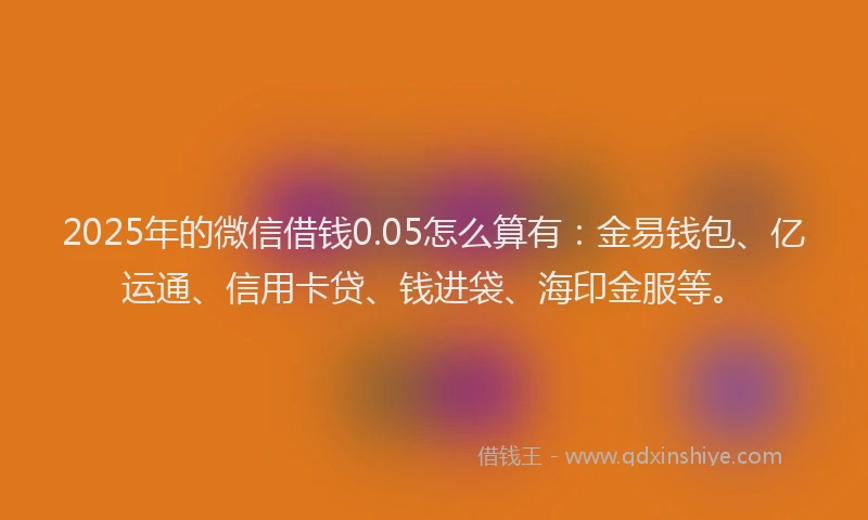 2025年的微信借钱0.05怎么算有：金易钱包、亿运通、信用卡贷、钱进袋、海印金服等。