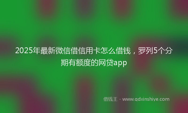 2025年最新微信借信用卡怎么借钱，罗列5个分期有额度的网贷app