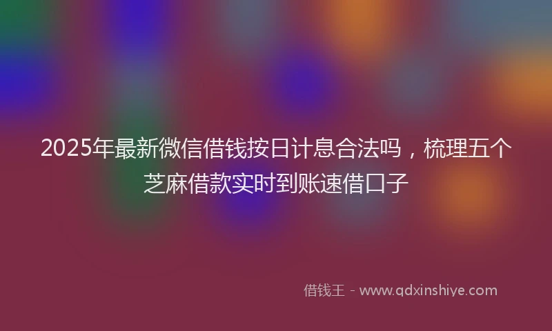 2025年最新微信借钱按日计息合法吗，梳理五个芝麻借款实时到账速借口子