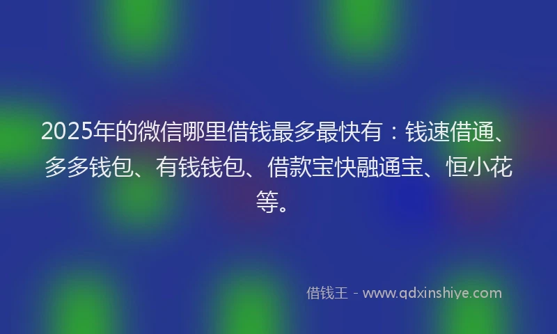 2025年的微信哪里借钱最多最快有：钱速借通、多多钱包、有钱钱包、借款宝快融通宝、恒小花等。