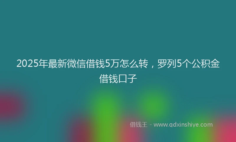 2025年最新微信借钱5万怎么转，罗列5个公积金借钱口子
